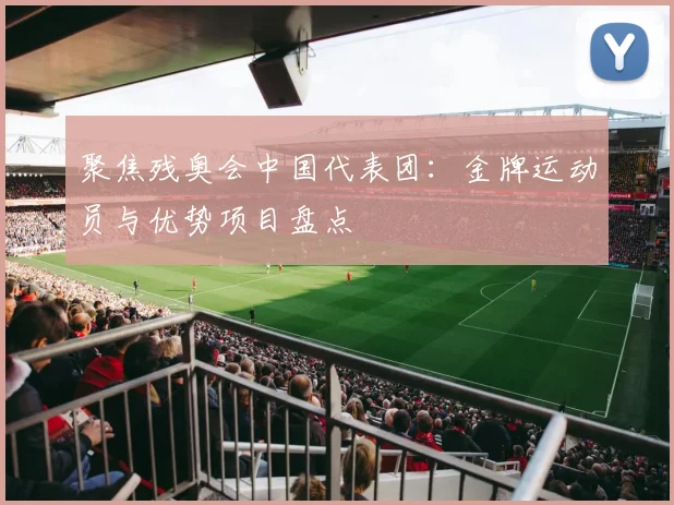 聚焦残奥会中国代表团：金牌运动员与优势项目盘点