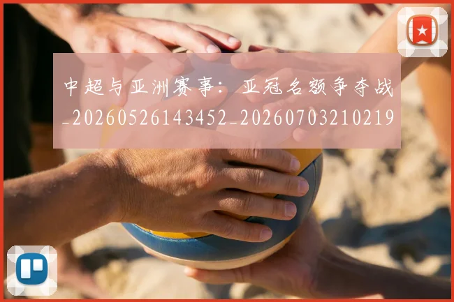 中超与亚洲赛事：亚冠名额争夺战_20260526143452_20260703210219