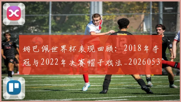 姆巴佩世界杯表现回顾:2018年夺冠与2022年决赛帽子戏法_20260531172631_20260707023457