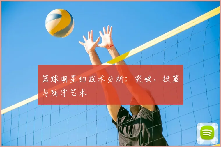 篮球明星的技术分析:突破、投篮与防守艺术