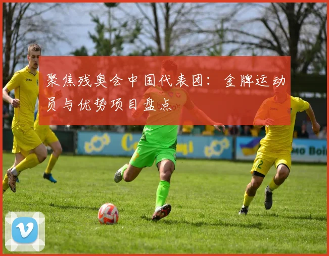 聚焦残奥会中国代表团:金牌运动员与优势项目盘点