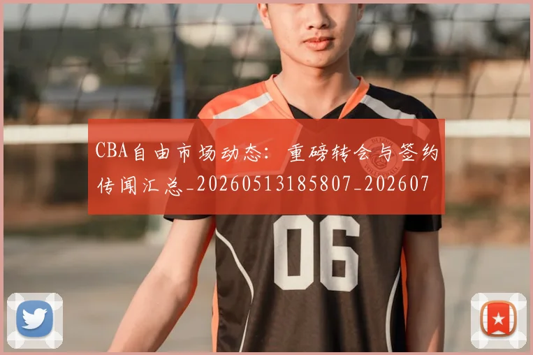 CBA自由市场动态：重磅转会与签约传闻汇总_20260513185807_20260702040813