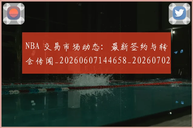 NBA 交易市场动态：最新签约与转会传闻_20260607144658_20260702044640