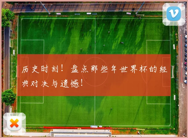 历史时刻！盘点那些年世界杯的经典对决与遗憾！