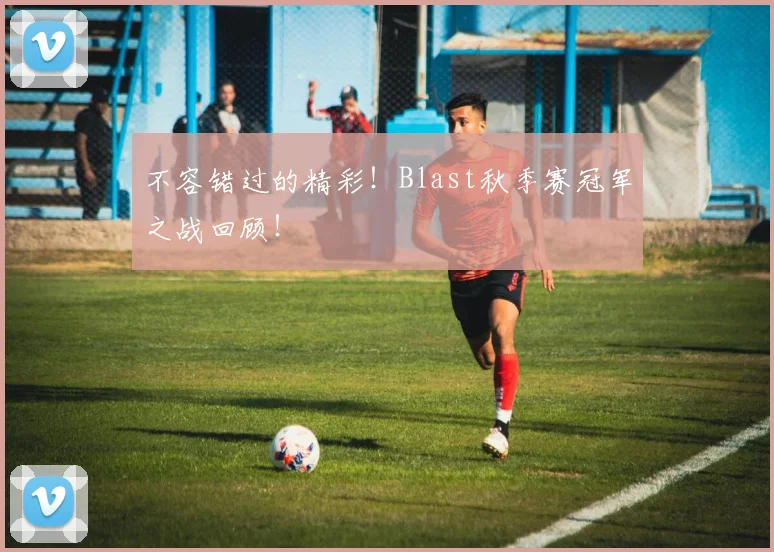 不容错过的精彩!Blast秋季赛冠军之战回顾!