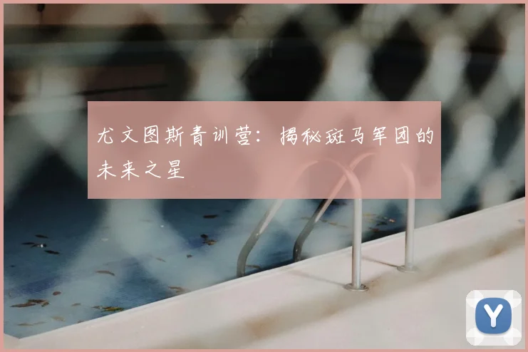尤文图斯青训营:揭秘斑马军团的未来之星