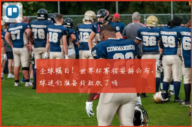全球瞩目!世界杯赛程安排公布,球迷们准备好狂欢了吗