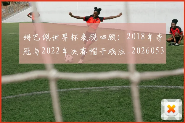 姆巴佩世界杯表现回顾：2018年夺冠与2022年决赛帽子戏法_20260531172631_20260707023457