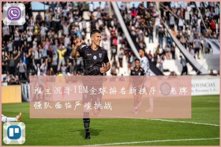 谁主沉浮IEM全球排名新秩序,老牌强队面临严峻挑战