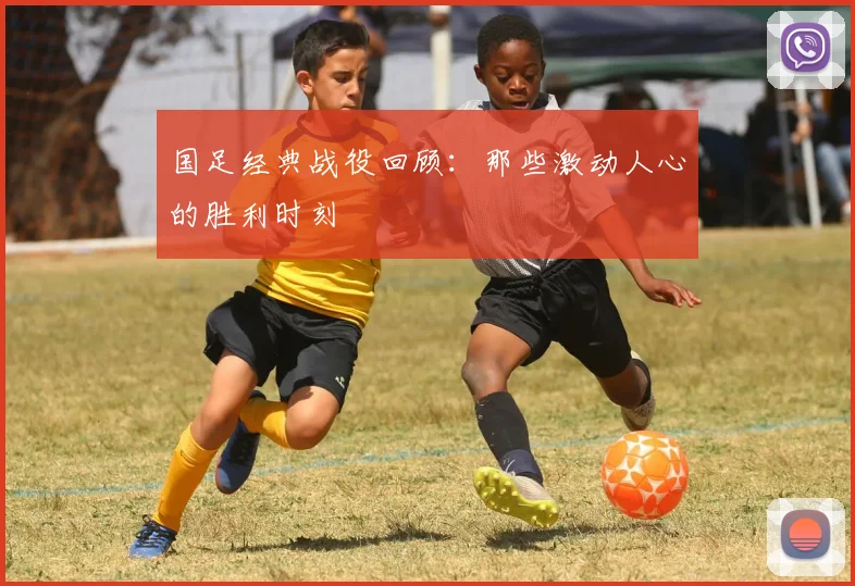 国足经典战役回顾:那些激动人心的胜利时刻