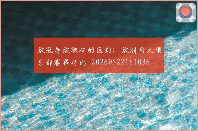 欧冠与欧联杯的区别:欧洲两大俱乐部赛事对比_20260522161036