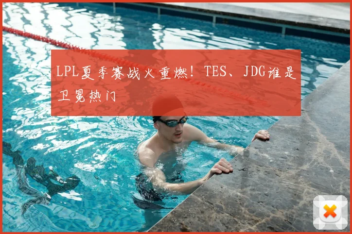 LPL夏季赛战火重燃!TES、JDG谁是卫冕热门