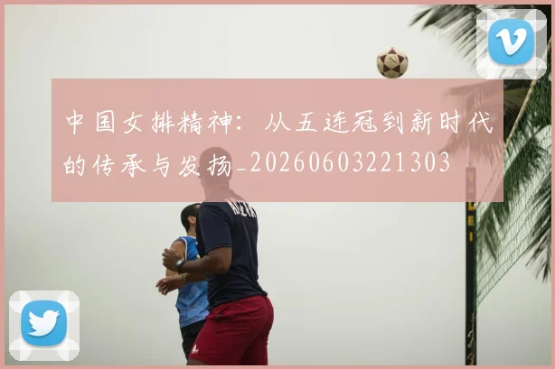 中国女排精神:从五连冠到新时代的传承与发扬_20260603221303