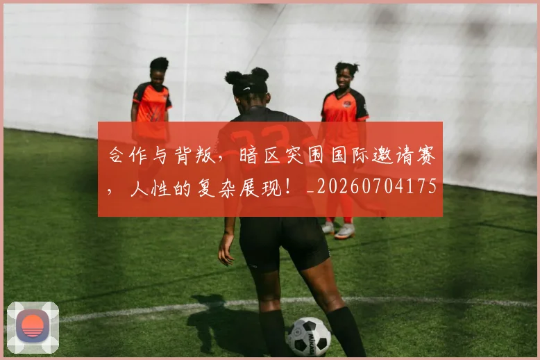 合作与背叛,暗区突围国际邀请赛,人性的复杂展现!_20260704175220