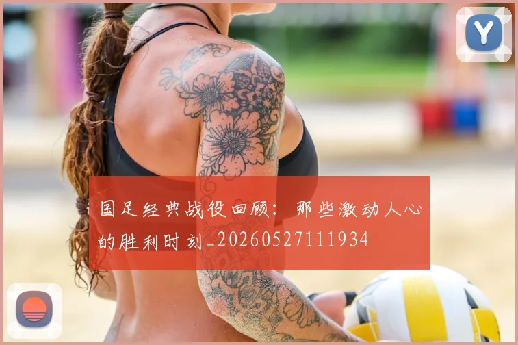 国足经典战役回顾:那些激动人心的胜利时刻_20260527111934