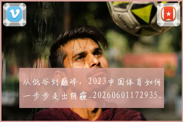 从低谷到巅峰,2023中国体育如何一步步走出阴霾_20260601172935_20260703214117