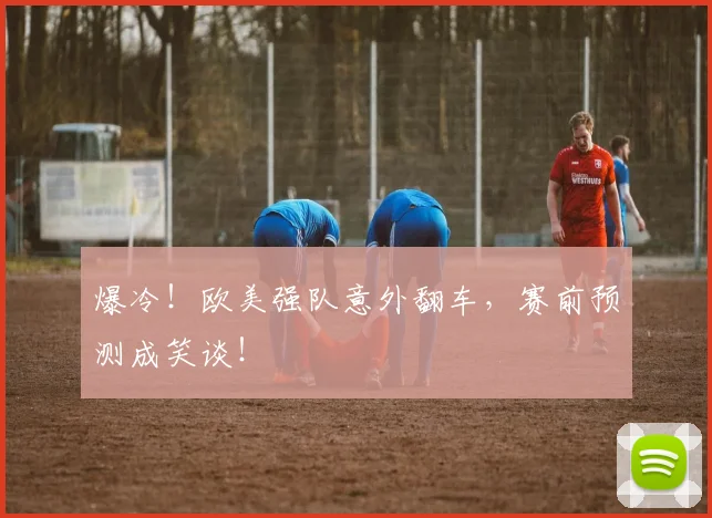 爆冷！欧美强队意外翻车，赛前预测成笑谈！