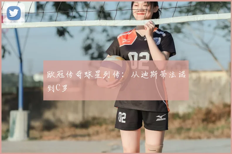欧冠传奇球星列传:从迪斯蒂法诺到C罗