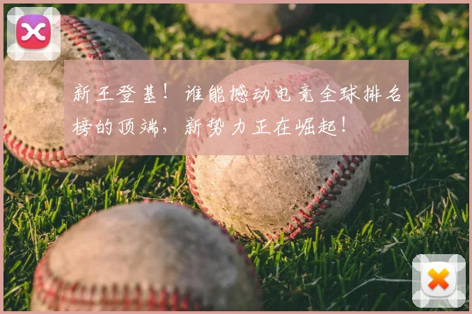 新王登基！谁能撼动电竞全球排名榜的顶端，新势力正在崛起！