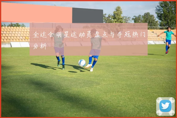 全运会明星运动员盘点与夺冠热门分析