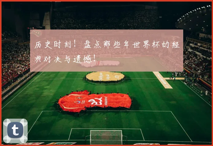 历史时刻!盘点那些年世界杯的经典对决与遗憾!