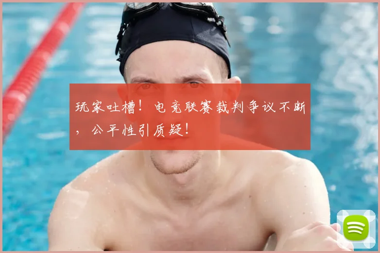 玩家吐槽!电竞联赛裁判争议不断,公平性引质疑!