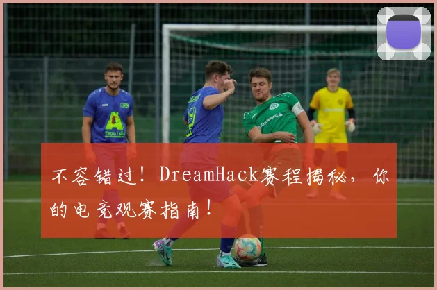 不容错过！DreamHack赛程揭秘，你的电竞观赛指南！