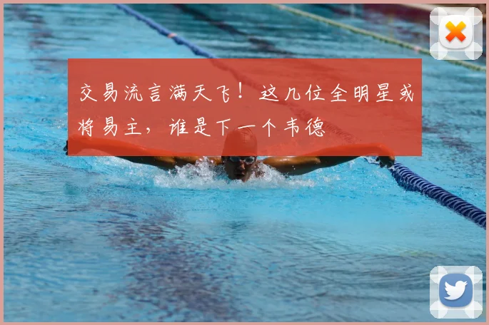 交易流言满天飞!这几位全明星或将易主,谁是下一个韦德