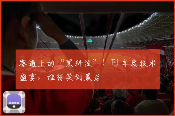 赛道上的“黑科技”!F1年度技术盛宴,谁将笑到最后