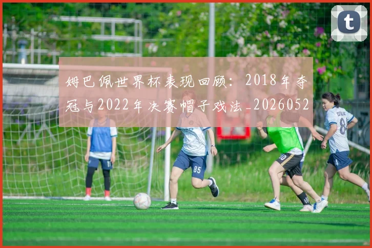 姆巴佩世界杯表现回顾:2018年夺冠与2022年决赛帽子戏法_20260527112127_20260707023457