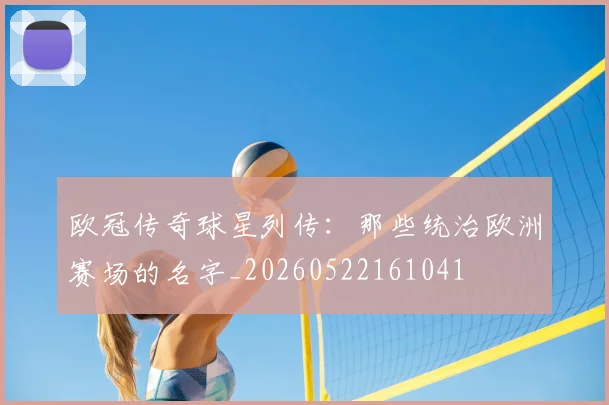 欧冠传奇球星列传：那些统治欧洲赛场的名字_20260522161041