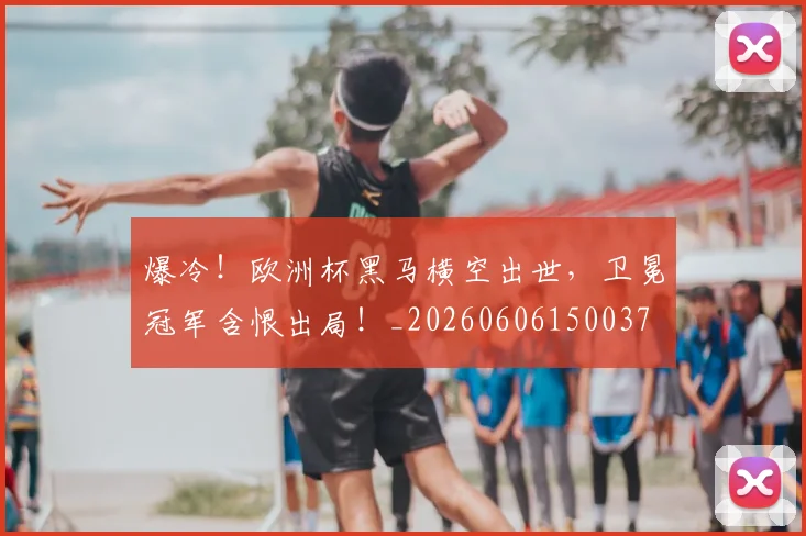 爆冷!欧洲杯黑马横空出世,卫冕冠军含恨出局!_20260606150037