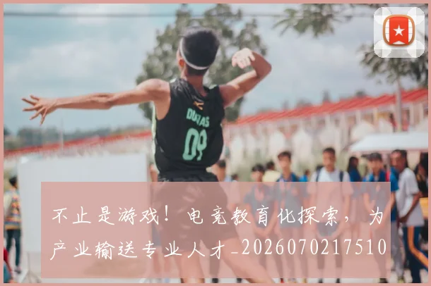 不止是游戏!电竞教育化探索,为产业输送专业人才_20260702175104