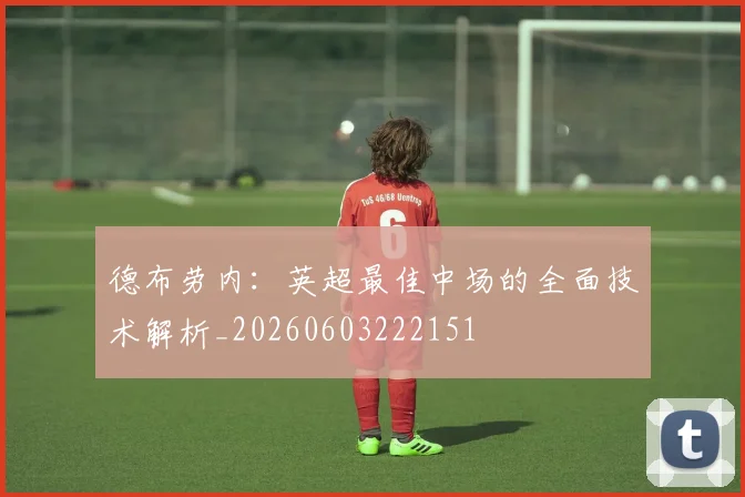 德布劳内:英超最佳中场的全面技术解析_20260603222151