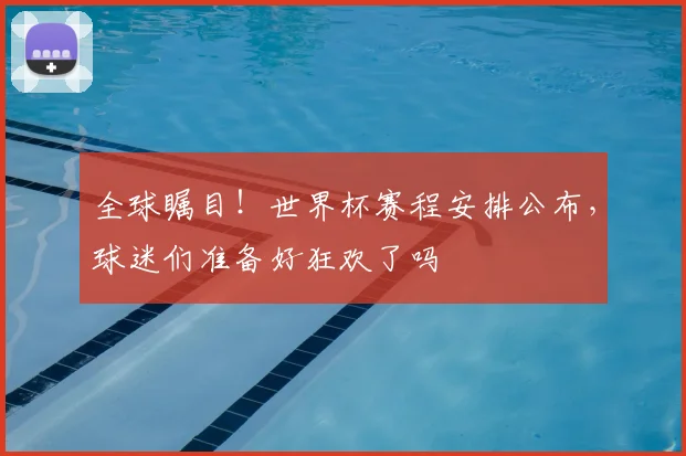 全球瞩目!世界杯赛程安排公布,球迷们准备好狂欢了吗