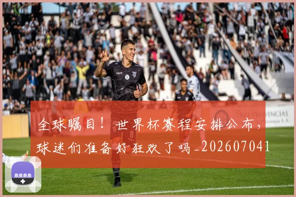 全球瞩目!世界杯赛程安排公布,球迷们准备好狂欢了吗_20260704171341