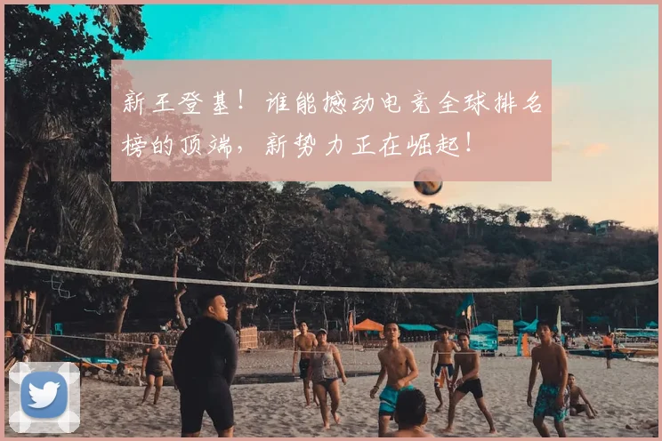 新王登基！谁能撼动电竞全球排名榜的顶端，新势力正在崛起！