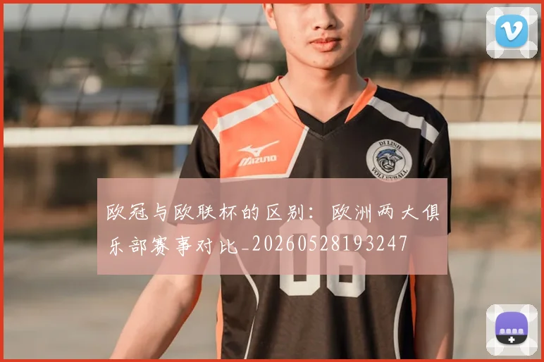 欧冠与欧联杯的区别：欧洲两大俱乐部赛事对比_20260528193247