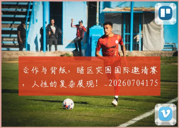 合作与背叛,暗区突围国际邀请赛,人性的复杂展现!_20260704175220