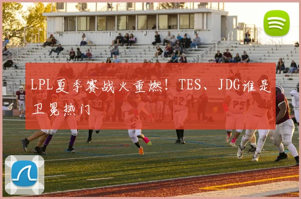 LPL夏季赛战火重燃!TES、JDG谁是卫冕热门
