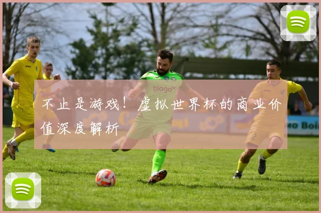 不止是游戏！虚拟世界杯的商业价值深度解析