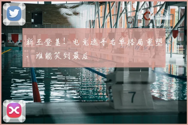 新王登基！电竞选手名单格局重塑，谁能笑到最后