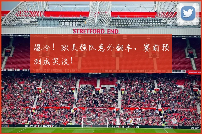 爆冷！欧美强队意外翻车，赛前预测成笑谈！
