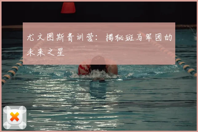 尤文图斯青训营：揭秘斑马军团的未来之星