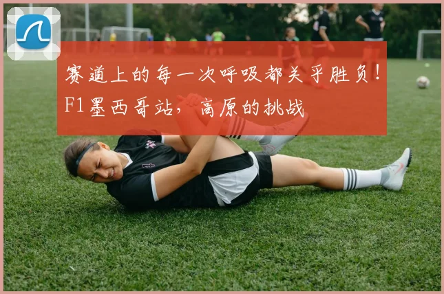 赛道上的每一次呼吸都关乎胜负！F1墨西哥站，高原的挑战
