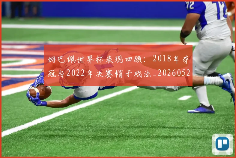 姆巴佩世界杯表现回顾：2018年夺冠与2022年决赛帽子戏法_20260527112127_20260707023457